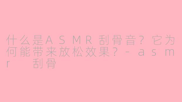 什么是ASMR刮骨音？它为何能带来放松效果？-asmr 刮骨