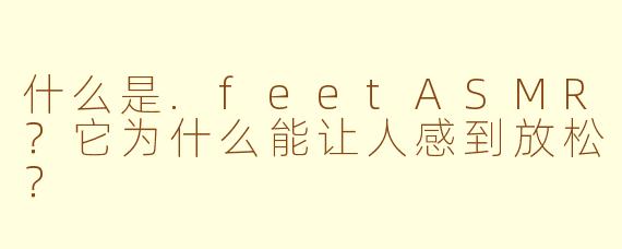 什么是.feetASMR?它为什么能让人感到放松?