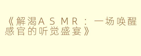 《解渴ASMR：一场唤醒感官的听觉盛宴》