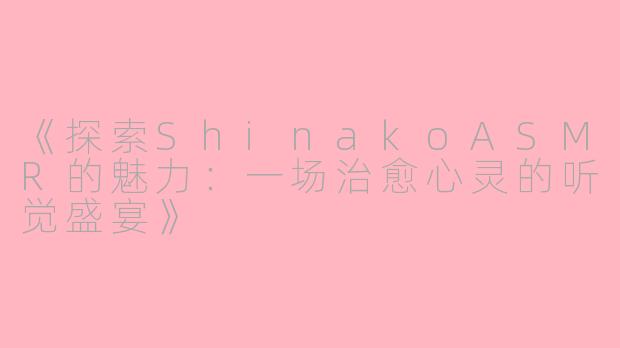 《探索ShinakoASMR的魅力：一场治愈心灵的听觉盛宴》