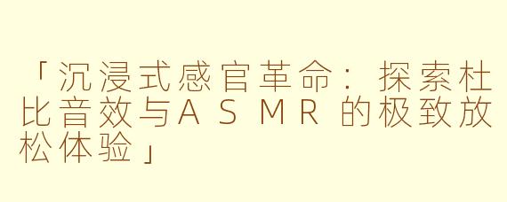 「沉浸式感官革命：探索杜比音效与ASMR的极致放松体验」