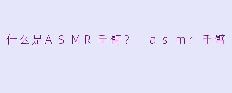 什么是ASMR手臂？-asmr手臂
