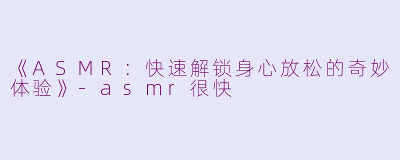 《ASMR：快速解锁身心放松的奇妙体验》-asmr很快