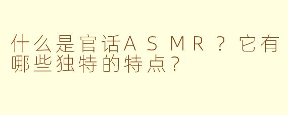 什么是官话ASMR？它有哪些独特的特点？