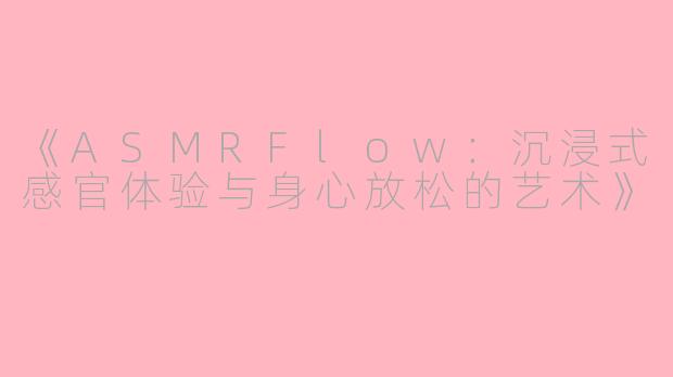 《ASMRFlow：沉浸式感官体验与身心放松的艺术》