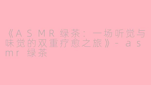 《ASMR绿茶：一场听觉与味觉的双重疗愈之旅》-asmr绿茶