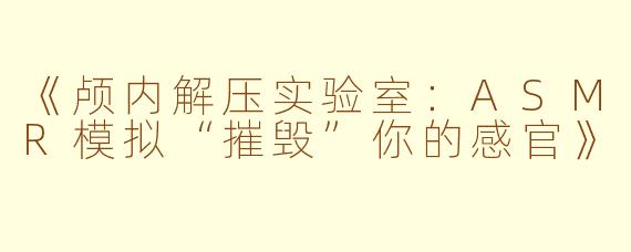 《颅内解压实验室：ASMR模拟“摧毁”你的感官》