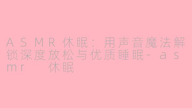 ASMR休眠：用声音魔法解锁深度放松与优质睡眠-asmr 休眠