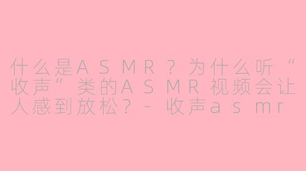 什么是ASMR？为什么听“收声”类的ASMR视频会让人感到放松？-收声asmr