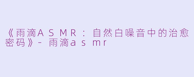 《雨滴ASMR：自然白噪音中的治愈密码》-雨滴asmr