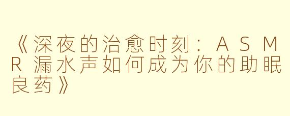 《深夜的治愈时刻：ASMR漏水声如何成为你的助眠良药》