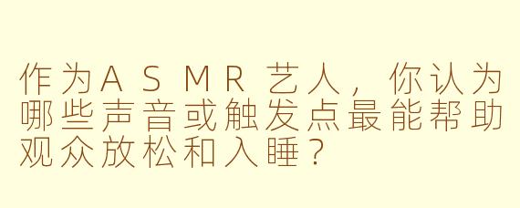 作为ASMR艺人，你认为哪些声音或触发点最能帮助观众放松和入睡？