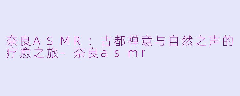 奈良ASMR：古都禅意与自然之声的疗愈之旅-奈良asmr