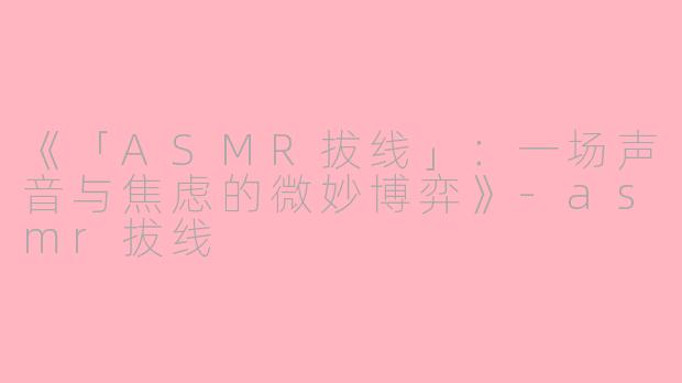 《「ASMR拔线」：一场声音与焦虑的微妙博弈》-asmr拔线