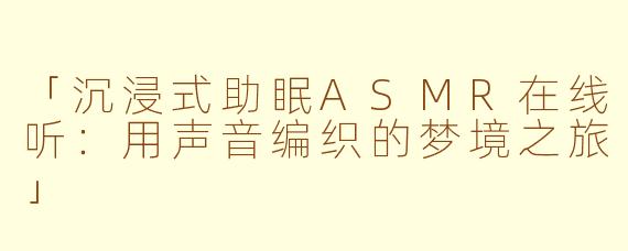 「沉浸式助眠ASMR在线听:用声音编织的梦境之旅」