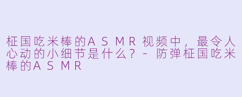 柾国吃米棒的ASMR视频中，最令人心动的小细节是什么？-防弹柾国吃米棒的ASMR