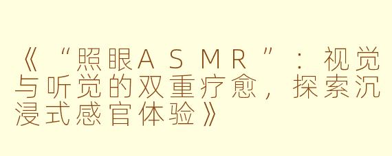 《“照眼ASMR”：视觉与听觉的双重疗愈，探索沉浸式感官体验》