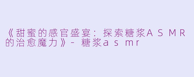 《甜蜜的感官盛宴：探索糖浆ASMR的治愈魔力》-糖浆asmr
