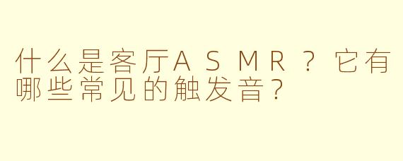 什么是客厅ASMR？它有哪些常见的触发音？