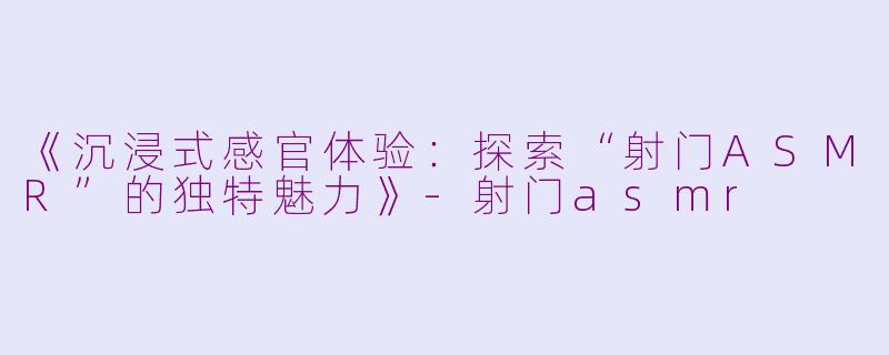 《沉浸式感官体验：探索“射门ASMR”的独特魅力》-射门asmr