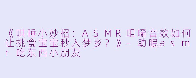 《哄睡小妙招：ASMR咀嚼音效如何让挑食宝宝秒入梦乡？》-助眠asmr吃东西小朋友