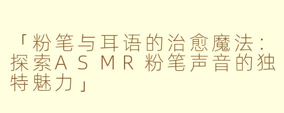 「粉笔与耳语的治愈魔法：探索ASMR粉笔声音的独特魅力」