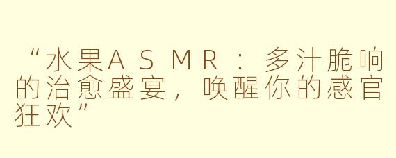 “水果ASMR：多汁脆响的治愈盛宴，唤醒你的感官狂欢”