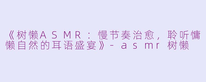 《树懒ASMR：慢节奏治愈，聆听慵懒自然的耳语盛宴》-asmr树懒