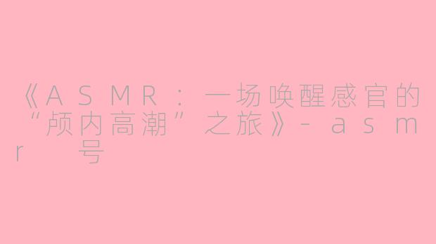 《ASMR：一场唤醒感官的“颅内高潮”之旅》-asmr 号