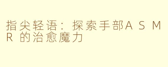 指尖轻语：探索手部ASMR的治愈魔力