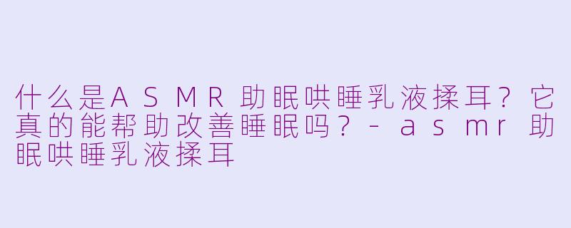 什么是ASMR助眠哄睡乳液揉耳？它真的能帮助改善睡眠吗？-asmr助眠哄睡乳液揉耳