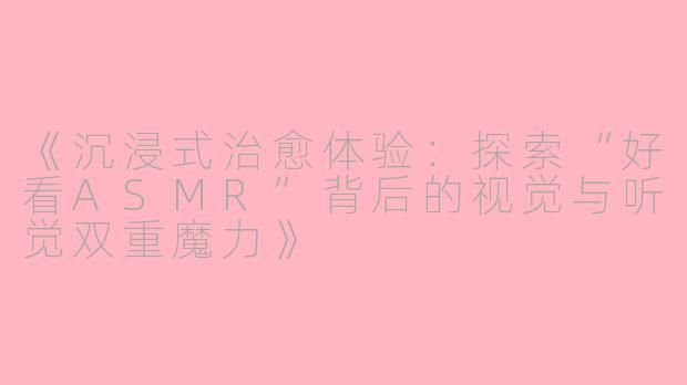 《沉浸式治愈体验：探索“好看ASMR”背后的视觉与听觉双重魔力》