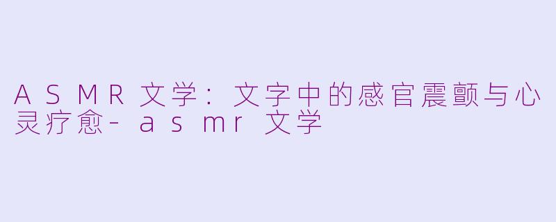 ASMR文学：文字中的感官震颤与心灵疗愈-asmr文学