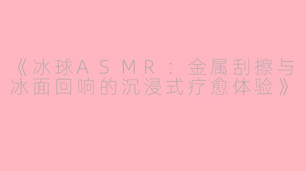 《冰球ASMR：金属刮擦与冰面回响的沉浸式疗愈体验》