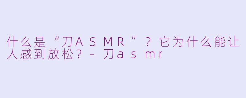 什么是“刀ASMR”?它为什么能让人感到放松?