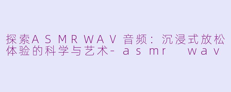 探索ASMRWAV音频：沉浸式放松体验的科学与艺术-asmr wav