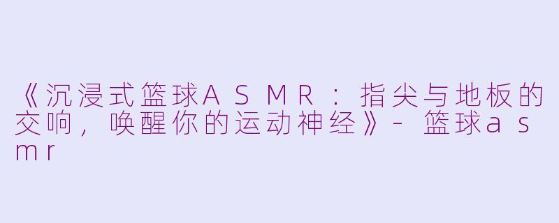 《沉浸式篮球ASMR：指尖与地板的交响，唤醒你的运动神经》-篮球asmr