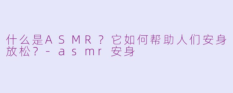 什么是ASMR？它如何帮助人们安身放松？-asmr安身