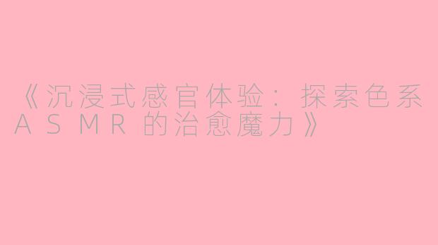 《沉浸式感官体验:探索色系ASMR的治愈魔力》