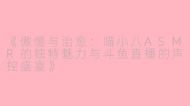 《傲慢与治愈：喵小八ASMR的独特魅力与斗鱼直播的声控盛宴》