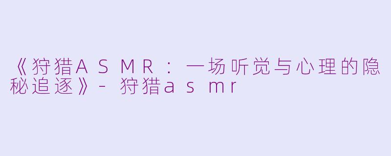 《狩猎ASMR：一场听觉与心理的隐秘追逐》-狩猎asmr