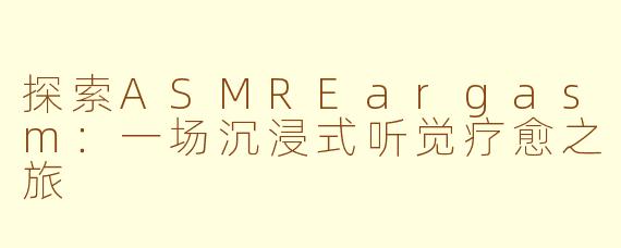 探索ASMREargasm：一场沉浸式听觉疗愈之旅