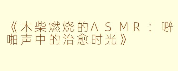 《木柴燃烧的ASMR：噼啪声中的治愈时光》