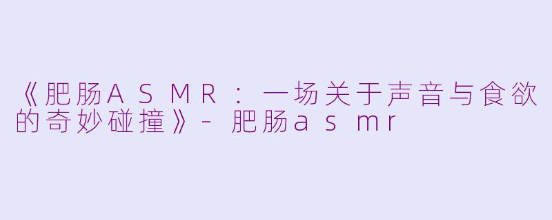 《肥肠ASMR：一场关于声音与食欲的奇妙碰撞》-肥肠asmr