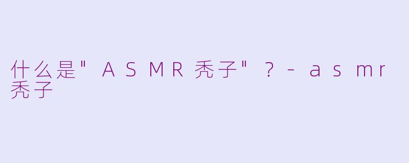 什么是"ASMR秃子"?