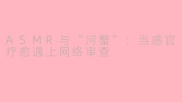 ASMR与“河蟹”：当感官疗愈遇上网络审查