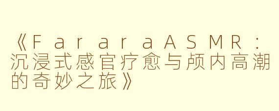 《FararaASMR：沉浸式感官疗愈与颅内高潮的奇妙之旅》