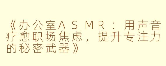 《办公室ASMR：用声音疗愈职场焦虑，提升专注力的秘密武器》