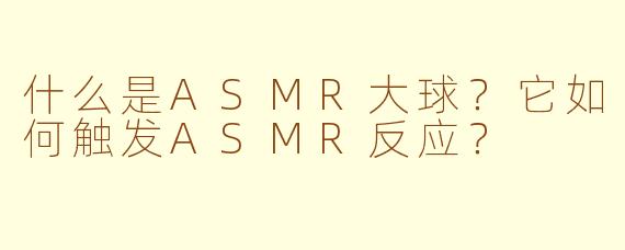 什么是ASMR大球？它如何触发ASMR反应？