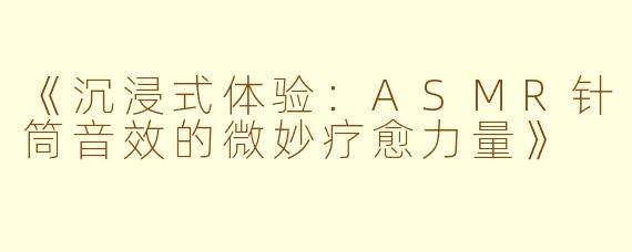《沉浸式体验：ASMR针筒音效的微妙疗愈力量》